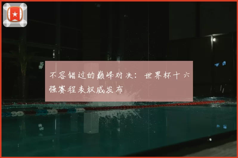 不容错过的巅峰对决:世界杯十六强赛程表权威发布