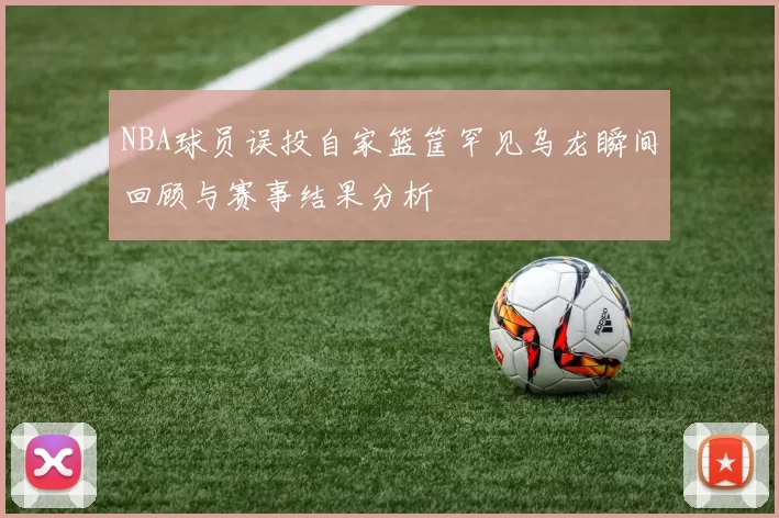 NBA球员误投自家篮筐罕见乌龙瞬间回顾与赛事结果分析