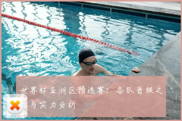 世界杯亚洲区预选赛:各队晋级之路与实力分析