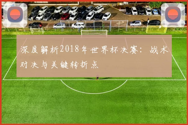 深度解析2018年世界杯决赛:战术对决与关键转折点