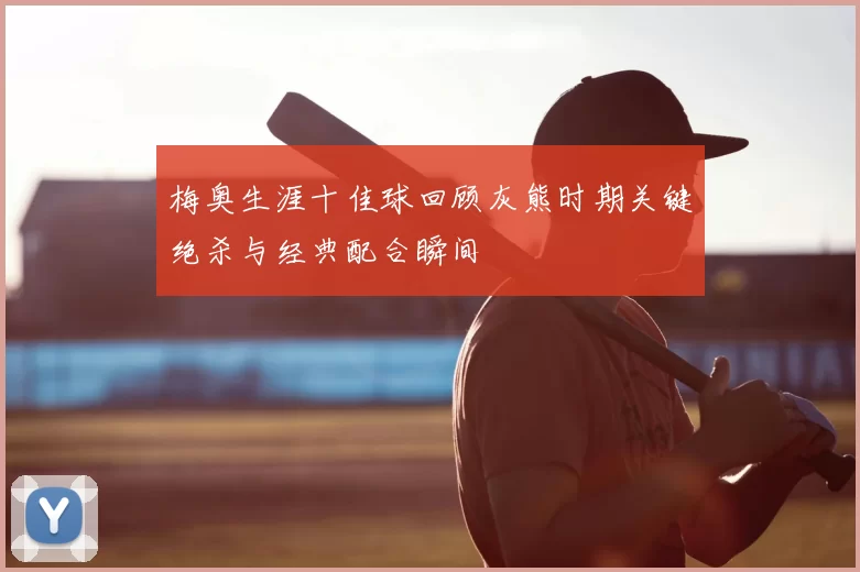 梅奥生涯十佳球回顾灰熊时期关键绝杀与经典配合瞬间