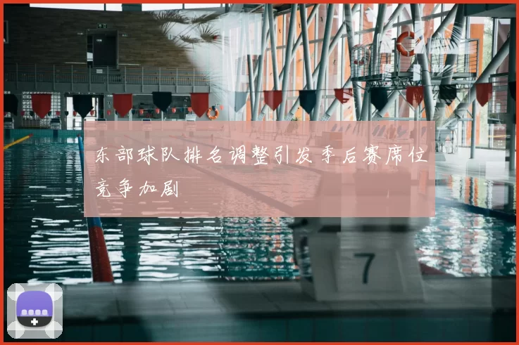 东部球队排名调整引发季后赛席位竞争加剧