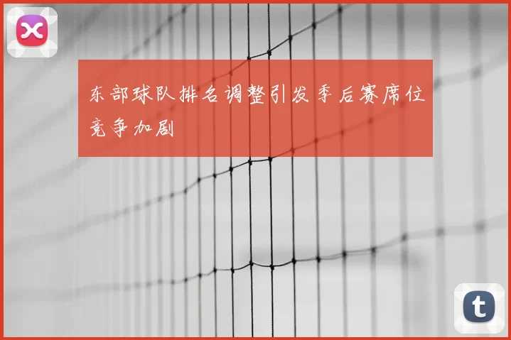 东部球队排名调整引发季后赛席位竞争加剧