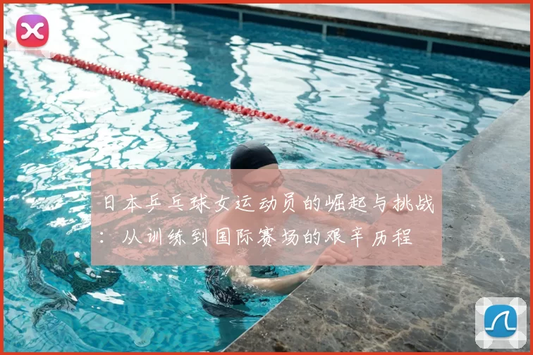 日本乒乓球女运动员的崛起与挑战：从训练到国际赛场的艰辛历程