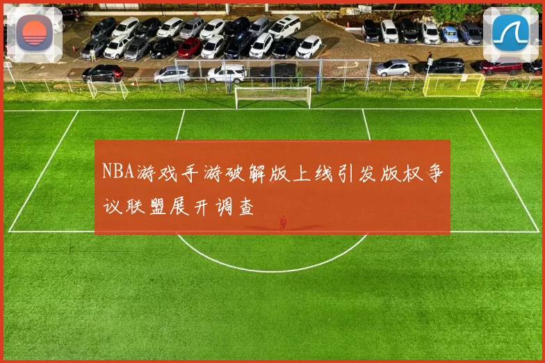 NBA游戏手游破解版上线引发版权争议联盟展开调查