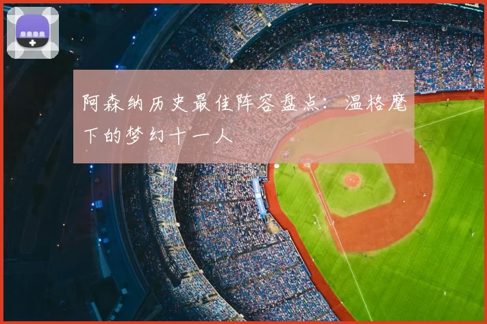 阿森纳历史最佳阵容盘点：温格麾下的梦幻十一人
