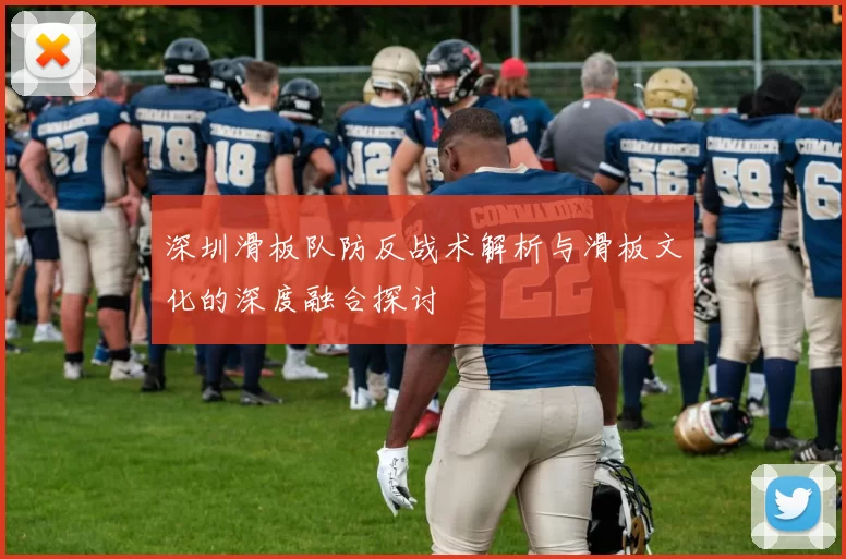 深圳滑板队防反战术解析与滑板文化的深度融合探讨
