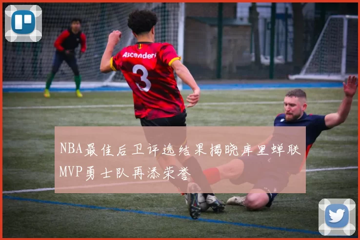 NBA最佳后卫评选结果揭晓库里蝉联MVP勇士队再添荣誉