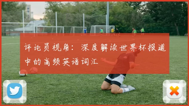 评论员视角:深度解读世界杯报道中的高频英语词汇