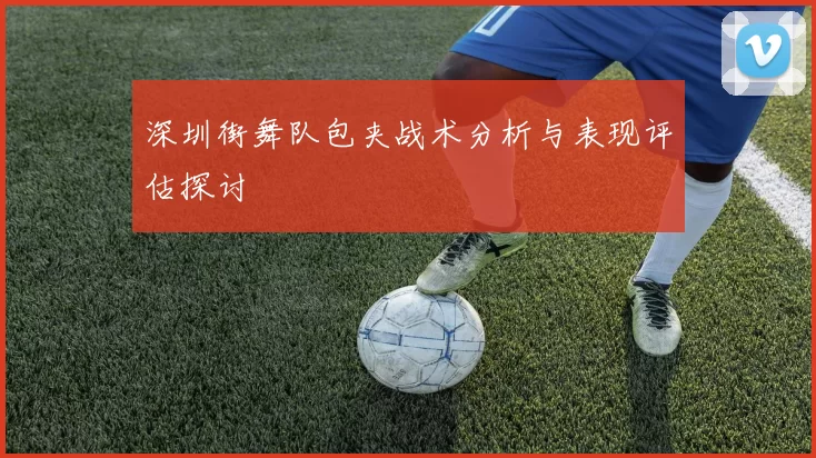 深圳街舞队包夹战术分析与表现评估探讨
