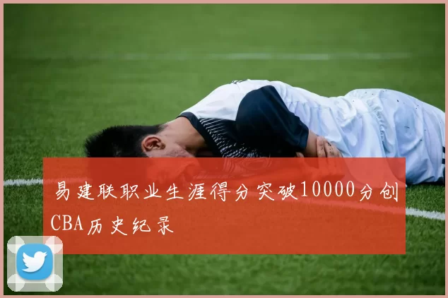 易建联职业生涯得分突破10000分创CBA历史纪录