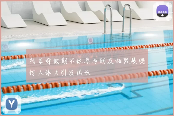 约基奇假期不休息与朋友相聚展现惊人体力引发热议