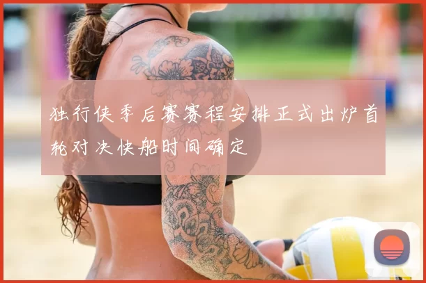 独行侠季后赛赛程安排正式出炉首轮对决快船时间确定