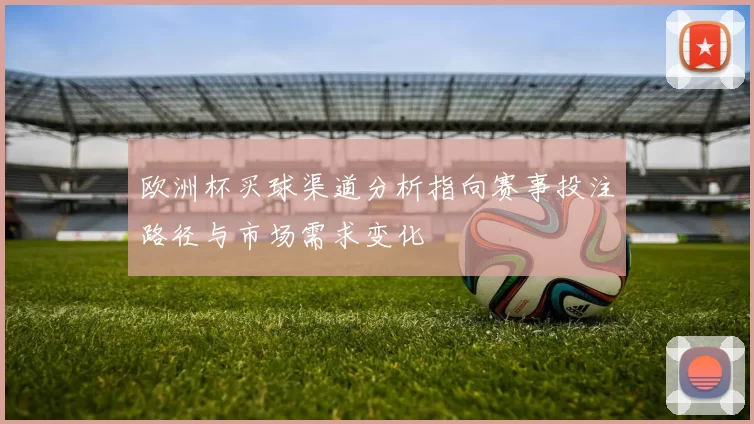 欧洲杯买球渠道分析指向赛事投注路径与市场需求变化
