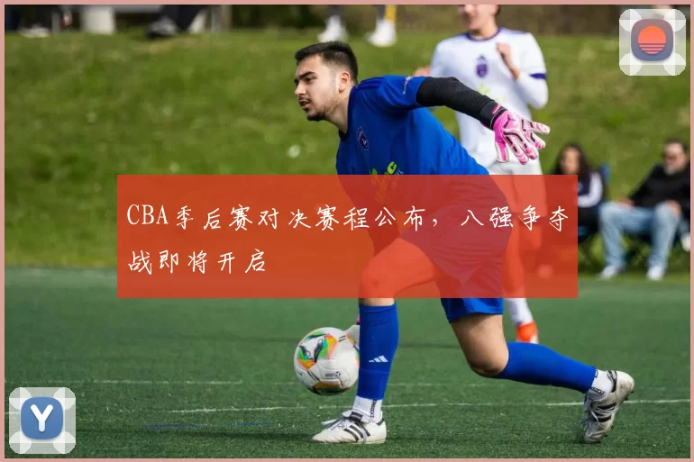 CBA季后赛对决赛程公布，八强争夺战即将开启