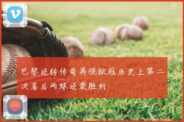巴黎逆转传奇再现欧冠历史上第二次落后两球逆袭胜利