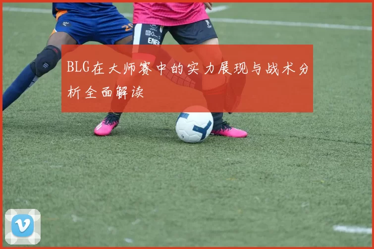 BLG在大师赛中的实力展现与战术分析全面解读