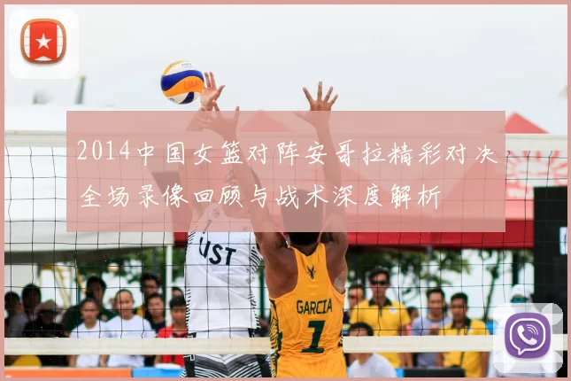 2014中国女篮对阵安哥拉精彩对决全场录像回顾与战术深度解析