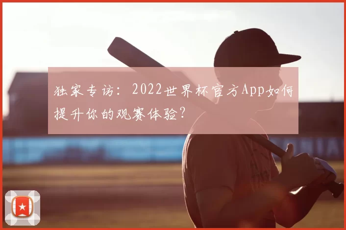 独家专访:2022世界杯官方App如何提升你的观赛体验?