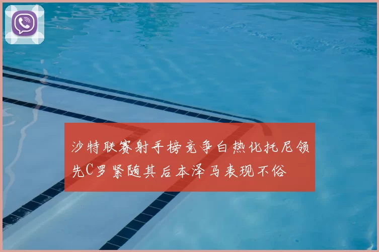 沙特联赛射手榜竞争白热化托尼领先C罗紧随其后本泽马表现不俗
