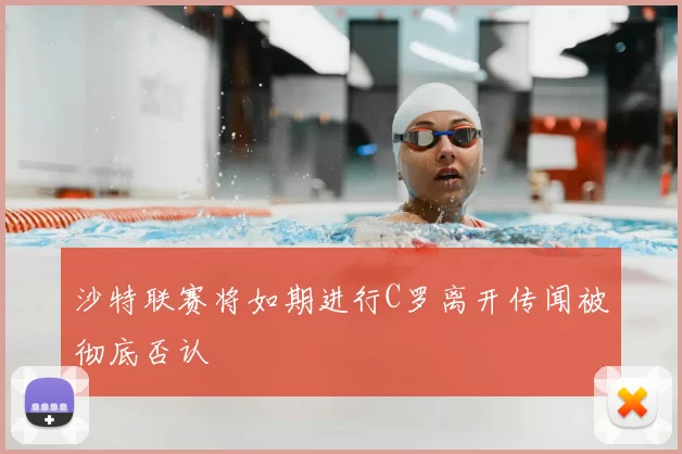 沙特联赛将如期进行C罗离开传闻被彻底否认