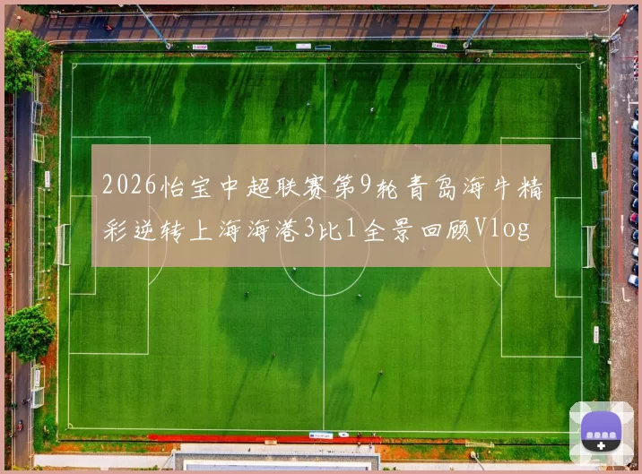 2026怡宝中超联赛第9轮青岛海牛精彩逆转上海海港3比1全景回顾Vlog