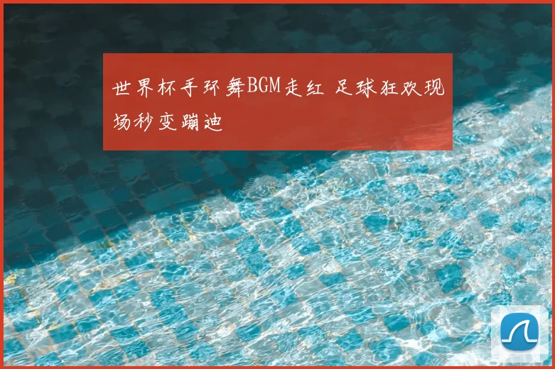 世界杯手环舞BGM走红 足球狂欢现场秒变蹦迪