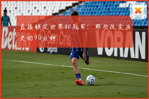 直接锁定世界杯冠军：那些改变历史的90分钟