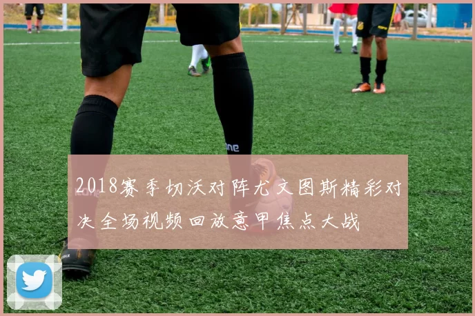 2018赛季切沃对阵尤文图斯精彩对决全场视频回放意甲焦点大战