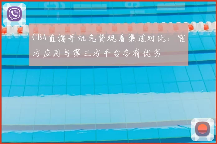 CBA直播手机免费观看渠道对比，官方应用与第三方平台各有优劣