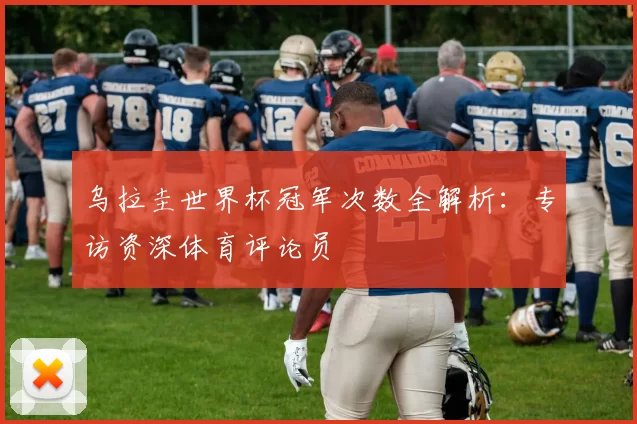 乌拉圭世界杯冠军次数全解析：专访资深体育评论员