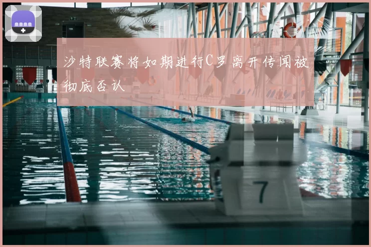 沙特联赛将如期进行C罗离开传闻被彻底否认