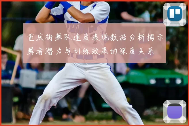 重庆街舞队速度表现数据分析揭示舞者潜力与训练效果的深度关系