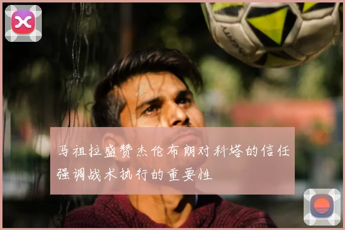 马祖拉盛赞杰伦布朗对科塔的信任强调战术执行的重要性