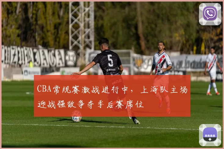 CBA常规赛激战进行中，上海队主场迎战强敌争夺季后赛席位