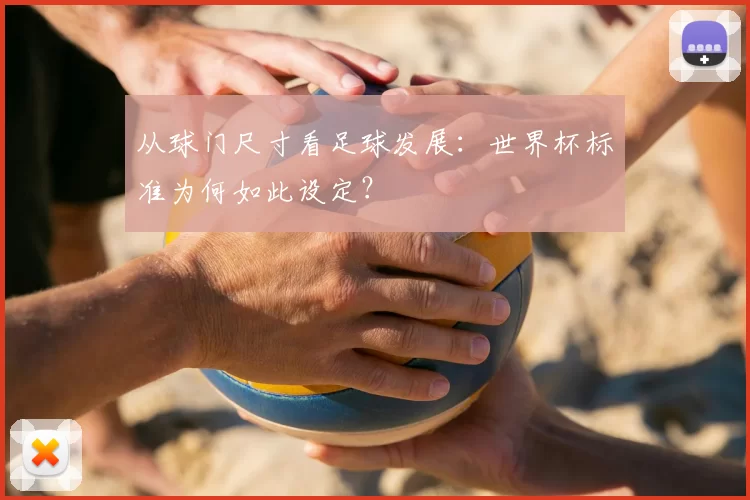从球门尺寸看足球发展:世界杯标准为何如此设定?