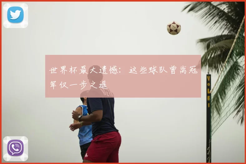 世界杯最大遗憾:这些球队曾离冠军仅一步之遥
