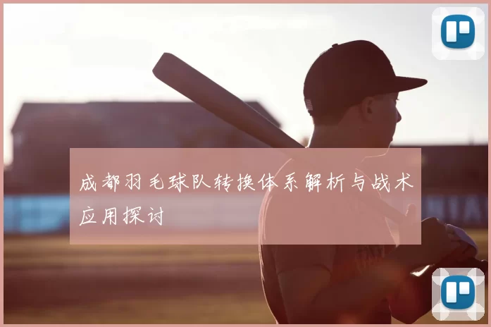成都羽毛球队转换体系解析与战术应用探讨