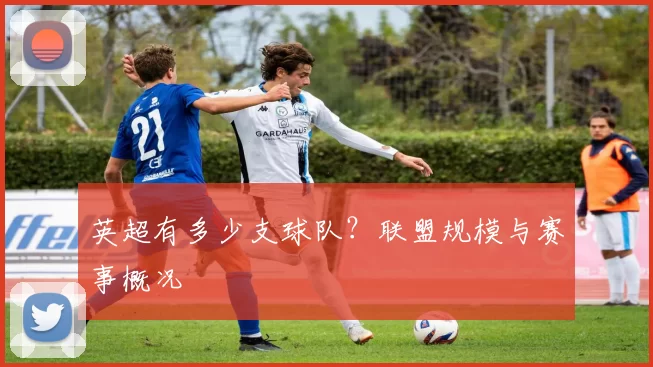 英超有多少支球队？联盟规模与赛事概况