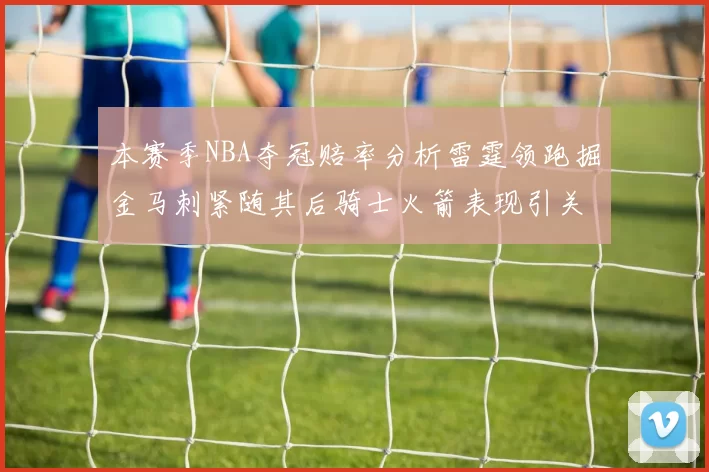 本赛季NBA夺冠赔率分析雷霆领跑掘金马刺紧随其后骑士火箭表现引关注