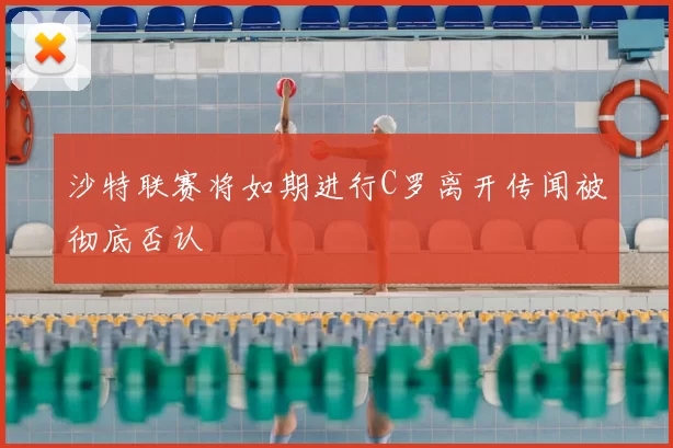 沙特联赛将如期进行C罗离开传闻被彻底否认