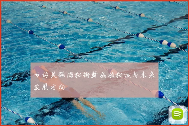 专访吴强揭秘街舞成功秘诀与未来发展方向