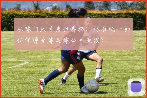 从球门尺寸看世界杯：标准统一如何保障全球足球公平竞技？