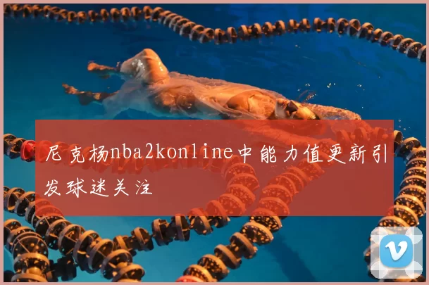 尼克杨nba2konline中能力值更新引发球迷关注