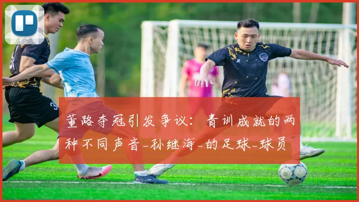 董路夺冠引发争议：青训成就的两种不同声音_孙继海_的足球_球员