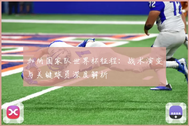 加纳国家队世界杯征程：战术演变与关键球员深度解析