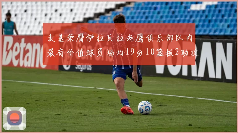 麦基荣膺伊拉瓦拉老鹰俱乐部队内最有价值球员场均19分10篮板2助攻成队内最佳