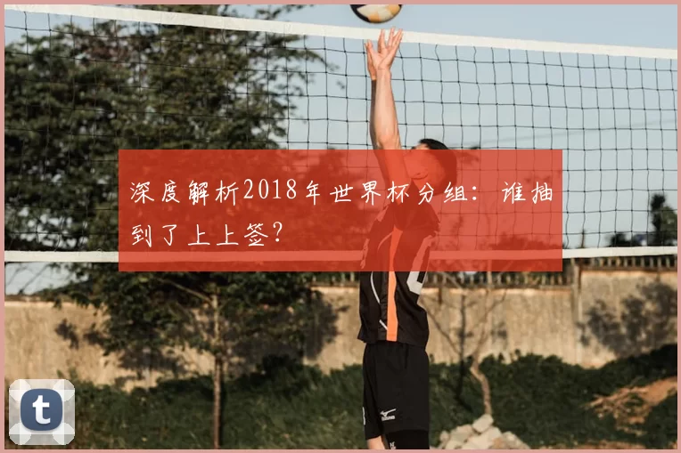 深度解析2018年世界杯分组：谁抽到了上上签？