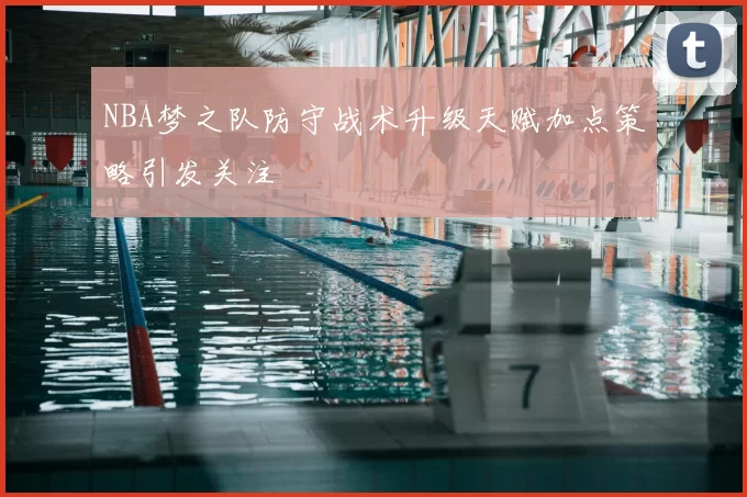 NBA梦之队防守战术升级天赋加点策略引发关注