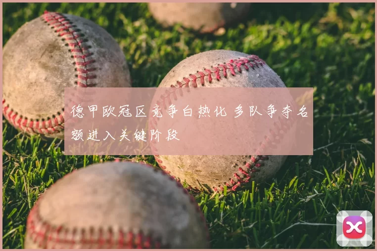 德甲欧冠区竞争白热化 多队争夺名额进入关键阶段